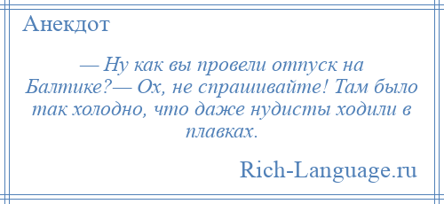 
    — Ну как вы провели отпуск на Балтике?— Ох, не спрашивайте! Там было так холодно, что даже нудисты ходили в плавках.