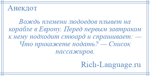 
    Вождь племени людоедов плывет на корабле в Европу. Перед первым завтраком к нему подходит стюард и спрашивает: — Что прикажете подать? — Список пассажиров.