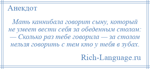 
    Мать каннибала говорит сыну, который не умеет вести себя за обеденным столом: — Сколько раз тебе говорила — за столом нельзя говорить с тем кто у тебя в зубах.