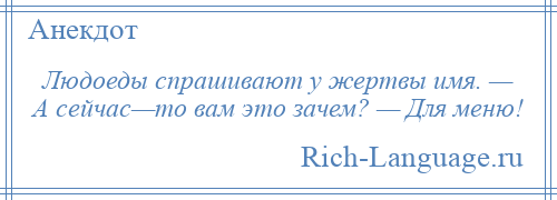 
    Людоеды спрашивают у жертвы имя. — А сейчас—то вам это зачем? — Для меню!