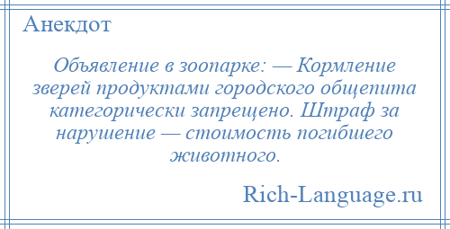 
    Объявление в зоопарке: — Кормление зверей продуктами городского общепита категорически запрещено. Штраф за нарушение — стоимость погибшего животного.