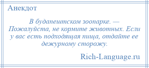 
    В будапештском зоопарке. — Пожалуйста, не кормите животных. Если у вас есть подходящая пища, отдайте ее дежурному сторожу.