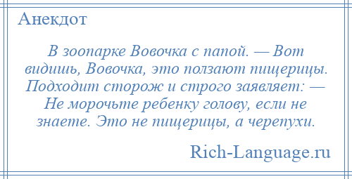 
    В зоопарке Вовочка с папой. — Вот видишь, Вовочка, это ползают пищерицы. Подходит сторож и строго заявляет: — Не морочьте ребенку голову, если не знаете. Это не пищерицы, а черепухи.