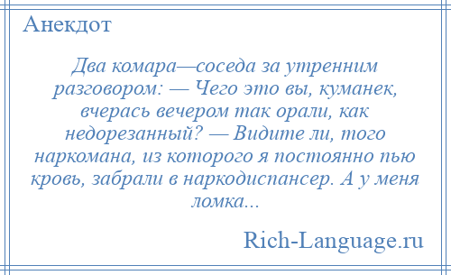 
    Два комара—соседа за утренним разговором: — Чего это вы, куманек, вчерась вечером так орали, как недорезанный? — Видите ли, того наркомана, из которого я постоянно пью кровь, забрали в наркодиспансер. А у меня ломка...