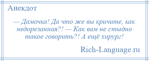 
    — Дамочка! Да что же вы кричите, как недорезанная?! — Как вам не стыдно такое говорить?! А ещё хирург!