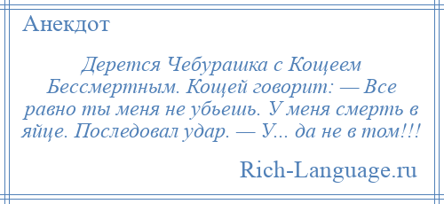 
    Дерется Чебурашка с Кощеем Бессмертным. Кощей говорит: — Все равно ты меня не убьешь. У меня смерть в яйце. Последовал удар. — У... да не в том!!!