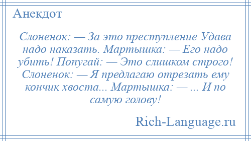 
    Слоненок: — За это преступление Удава надо наказать. Мартышка: — Его надо убить! Попугай: — Это слишком строго! Слоненок: — Я предлагаю отрезать ему кончик хвоста... Мартышка: — ... И по самую голову!