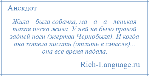 
    Жила—была собачка, ма—а—а—ленькая такая песка жила. У ней не было правой задней ноги (жертва Чернобыля). И когда она хотела писать (отлить в смысле)... она все время падала.