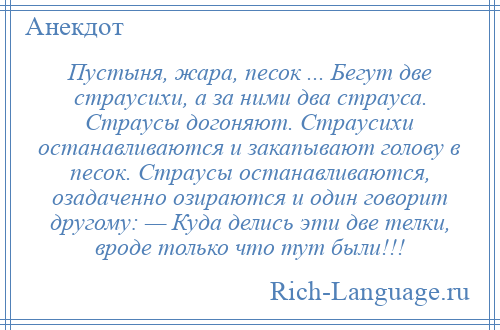 
    Пустыня, жара, песок ... Бегут две страусихи, а за ними два страуса. Страусы догоняют. Страусихи останавливаются и закапывают голову в песок. Страусы останавливаются, озадаченно озираются и один говорит другому: — Куда делись эти две телки, вроде только что тут были!!!