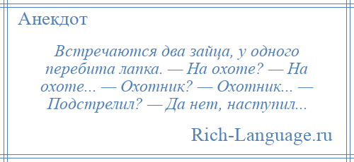 
    Встречаются два зайца, у одного перебита лапка. — На охоте? — На охоте... — Охотник? — Охотник... — Подстрелил? — Да нет, наступил...