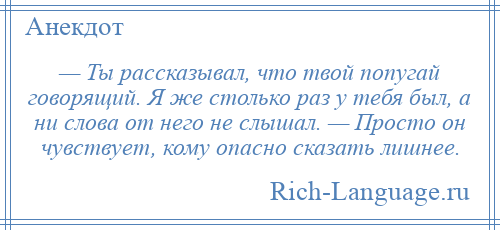 
    — Ты рассказывал, что твой попугай говорящий. Я же столько раз у тебя был, а ни слова от него не слышал. — Просто он чувствует, кому опасно сказать лишнее.