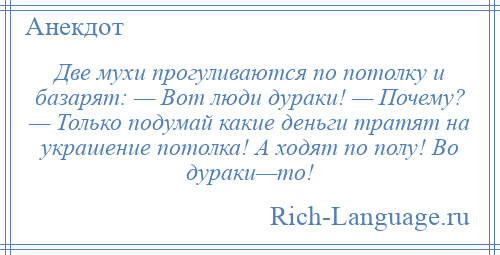 
    Две мухи прогуливаются по потолку и базарят: — Вот люди дураки! — Почему? — Только подумай какие деньги тратят на украшение потолка! А ходят по полу! Во дураки—то!