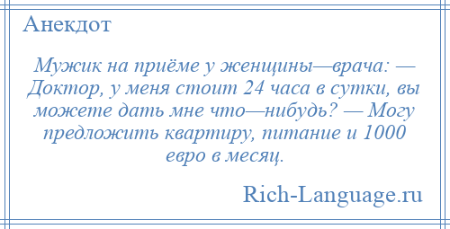 
    Мужик на приёме у женщины—врача: — Доктор, у меня стоит 24 часа в сутки, вы можете дать мне что—нибудь? — Могу предложить квартиру, питание и 1000 евро в месяц.