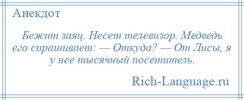 
    Бежит заяц. Несет телевизор. Медведь его спрашивает: — Откуда? — От Лисы, я у нее тысячный посетитель.