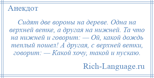 
    Сидят две вороны на дереве. Одна на верхней ветке, а другая на нижней. Та что на нижней и говорит: — Ой, какой дождь теплый пошел! А другая, с верхней ветки, говорит: — Какой хочу, такой и пускаю.