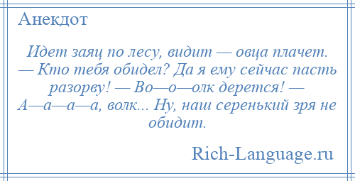 
    Идет заяц по лесу, видит — овца плачет. — Кто тебя обидел? Да я ему сейчас пасть разорву! — Во—о—олк дерется! — А—а—а—а, волк... Ну, наш серенький зря не обидит.