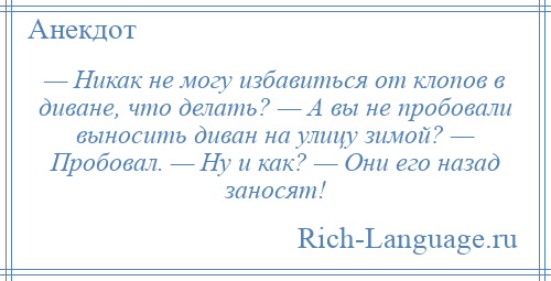 
    — Никак не могу избавиться от клопов в диване, что делать? — А вы не пробовали выносить диван на улицу зимой? — Пробовал. — Ну и как? — Они его назад заносят!