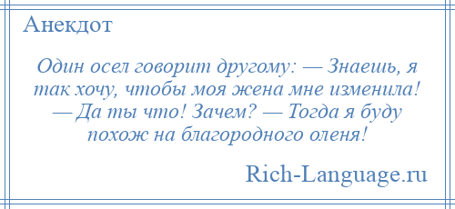 
    Один осел говорит другому: — Знаешь, я так хочу, чтобы моя жена мне изменила! — Да ты что! Зачем? — Тогда я буду похож на благородного оленя!
