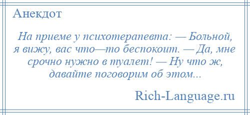 
    На приеме у психотерапевта: — Больной, я вижу, вас что—то беспокоит. — Да, мне срочно нужно в туалет! — Ну что ж, давайте поговорим об этом...