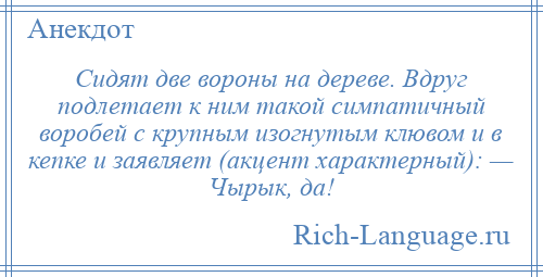 
    Сидят две вороны на дереве. Вдруг подлетает к ним такой симпатичный воробей с крупным изогнутым клювом и в кепке и заявляет (акцент характерный): — Чырык, да!