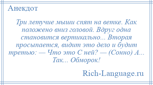 
    Три летучие мыши спят на ветке. Как положено вниз головой. Вдруг одна становится вертикально... Вторая просыпается, видит это дело и будит третью: — Что это С ней? — (Сонно) А... Так... Обморок!