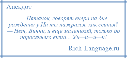 
    — Пятачок, говорят вчера на дне рождения у Иа ты нажрался, как свинья? — Нет, Винни, я еще маленький, только до поросячьего визга... Уи—и—и—и!