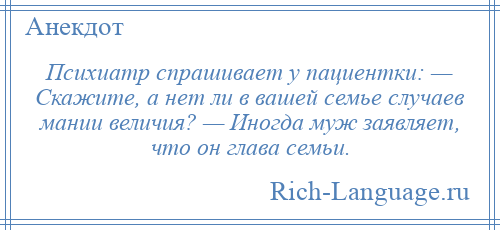 
    Психиатр спрашивает у пациентки: — Скажите, а нет ли в вашей семье случаев мании величия? — Иногда муж заявляет, что он глава семьи.