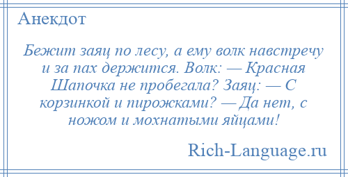 
    Бежит заяц по лесу, а ему волк навстречу и за пах держится. Волк: — Красная Шапочка не пробегала? Заяц: — С корзинкой и пирожками? — Да нет, с ножом и мохнатыми яйцами!