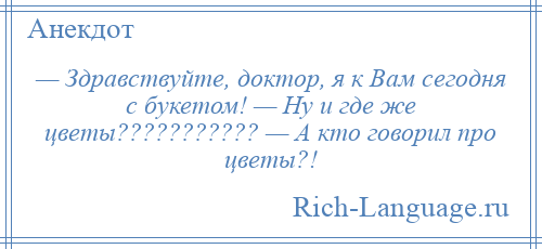 
    — Здравствуйте, доктор, я к Вам сегодня с букетом! — Ну и где же цветы??????????? — А кто говорил про цветы?!