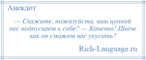 
    — Скажите, пожалуйста, ваш цепной пес подпускает к себе? — Конечно! Иначе как он сможет вас укусить?