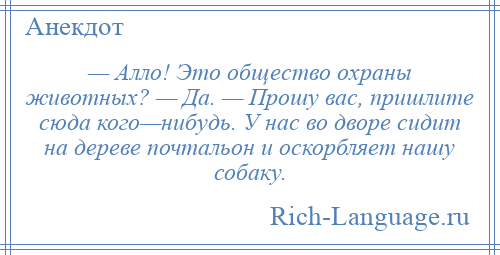 
    — Алло! Это общество охраны животных? — Да. — Прошу вас, пришлите сюда кого—нибудь. У нас во дворе сидит на дереве почтальон и оскорбляет нашу собаку.
