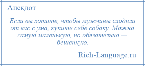 
    Если вы хотите, чтобы мужчины сходили от вас с ума, купите себе собаку. Можно самую маленькую, но обязательно — бешенную.