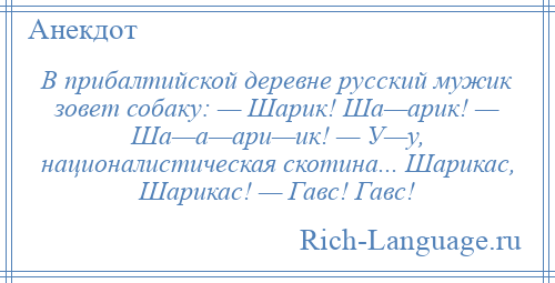 
    В прибалтийской деревне русский мужик зовет собаку: — Шарик! Ша—арик! — Ша—а—ари—ик! — У—у, националистическая скотина... Шарикас, Шарикас! — Гавс! Гавс!