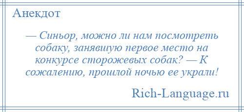 
    — Синьор, можно ли нам посмотреть собаку, занявшую первое место на конкурсе сторожевых собак? — К сожалению, прошлой ночью ее украли!