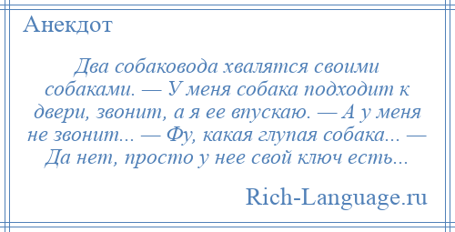 
    Два собаковода хвалятся своими собаками. — У меня собака подходит к двери, звонит, а я ее впускаю. — А у меня не звонит... — Фу, какая глупая собака... — Да нет, просто у нее свой ключ есть...