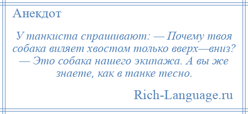 
    У танкиста спрашивают: — Почему твоя собака виляет хвостом только вверх—вниз? — Это собака нашего экипажа. А вы же знаете, как в танке тесно.