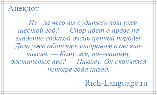 
    — Из—за чего вы судитесь вот уже шестой год? — Спор идет о праве на владение собакой очень ценной породы. Дело уже обошлось сторонам в десять тысяч. — Кому же, по—вашему, достанется пес? — Никому. Он скончался четыре года назад.