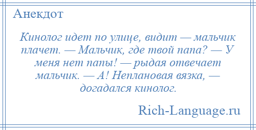 
    Кинолог идет по улице, видит — мальчик плачет. — Мальчик, где твой папа? — У меня нет папы! — рыдая отвечает мальчик. — А! Неплановая вязка, — догадался кинолог.