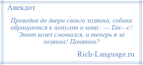 
    Проводив до двери своего хозяина, собака обращается к попугаю и коту: — Так—с! Этот козел смотался, и теперь я за хозяина! Понятно?