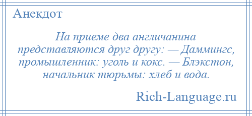 
    На приеме два англичанина представляются друг другу: — Даммингс, промышленник: уголь и кокс. — Блэкстон, начальник тюрьмы: хлеб и вода.