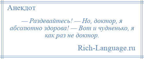 
    — Раздевайтесь! — Но, доктор, я абсолютно здорова! — Вот и чудненько, я как раз не доктор.