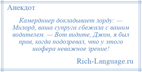 
    Камердинер докладывает лорду: — Милорд, ваша супруга сбежала с вашим водителем. — Вот видите, Джон, я был прав, когда подозревал, что у этого шофера неважное зрение!