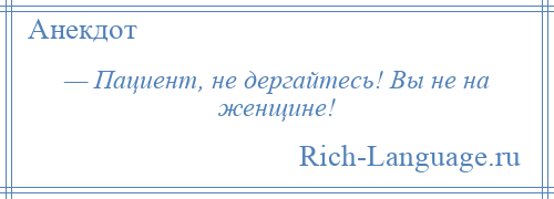 
    — Пациент, не дергайтесь! Вы не на женщине!