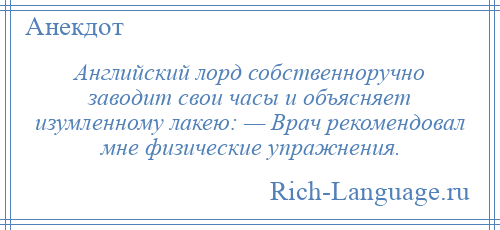 
    Английский лорд собственноручно заводит свои часы и объясняет изумленному лакею: — Врач рекомендовал мне физические упражнения.