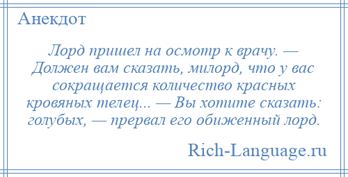 
    Лорд пришел на осмотр к врачу. — Должен вам сказать, милорд, что у вас сокращается количество красных кровяных телец... — Вы хотите сказать: голубых, — прервал его обиженный лорд.