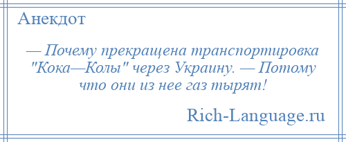 
    — Почему прекращена транспортировка Кока—Колы через Украину. — Потому что они из нее газ тырят!