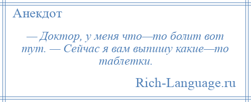 
    — Доктор, у меня что—то болит вот тут. — Сейчас я вам выпишу какие—то таблетки.