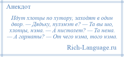 
    Идут хлопцы по хутору, заходят в один двор. — Дядьку, пулэмэт е? — Та вы шо, хлопцы, нэма. — А пистолет? — Та нема. — А гарматы? — От чего нэма, того нэма.