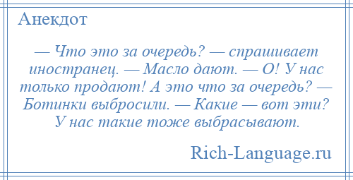 
    — Что это за очередь? — спрашивает иностранец. — Масло дают. — О! У нас только продают! А это что за очередь? — Ботинки выбросили. — Какие — вот эти? У нас такие тоже выбрасывают.