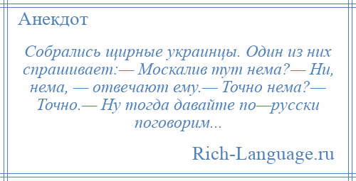 
    Собрались щирные украинцы. Один из них спрашивает:— Москалив тут нема?— Ни, нема, — отвечают ему.— Точно нема?— Точно.— Ну тогда давайте по—русски поговорим...